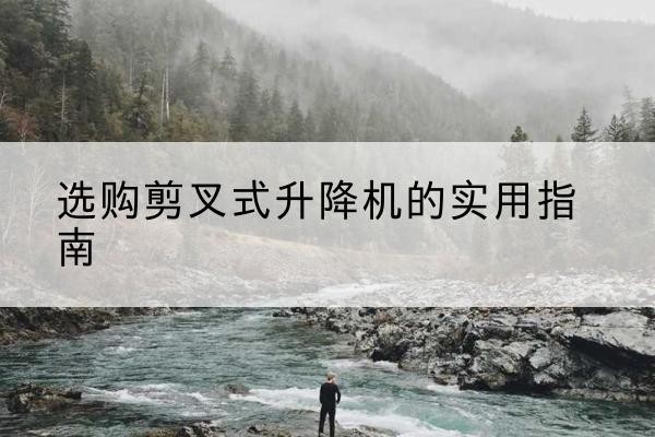 寿宁剪叉式升降机怎么选-选购剪叉式升降机的实用指南