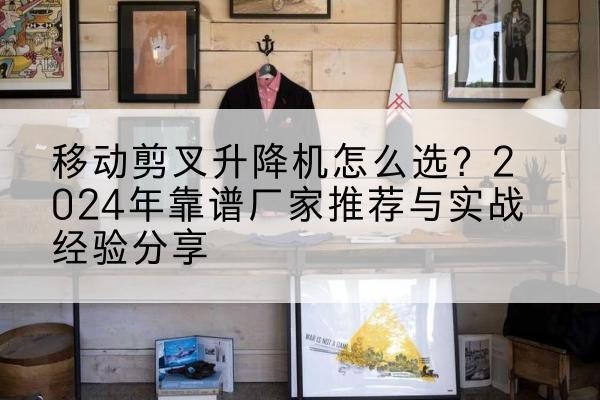 寿宁升降平台厂家推荐-移动剪叉升降机怎么选?2024年靠谱厂家推荐与实战经验分享