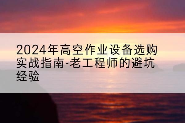 寿宁高空作业升降机厂家推荐-2024年高空作业设备选购实战指南-老工程师的避坑经验