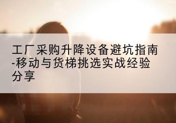 寿宁移动式升降机怎么选-工厂采购升降设备避坑指南-移动与货梯挑选实战经验分享