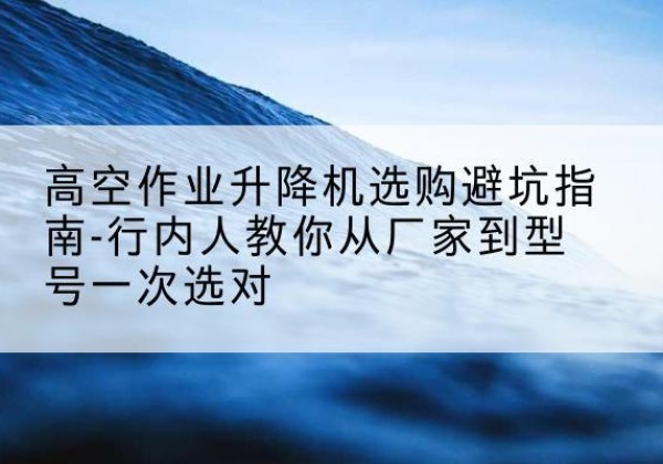 寿宁升降平台厂家-高空作业升降机选购避坑指南-行内人教你从厂家到型号一次选对