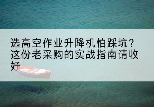 寿宁高空作业升降机厂家推荐-选高空作业升降机怕踩坑？这份老采购的实战指南请收好