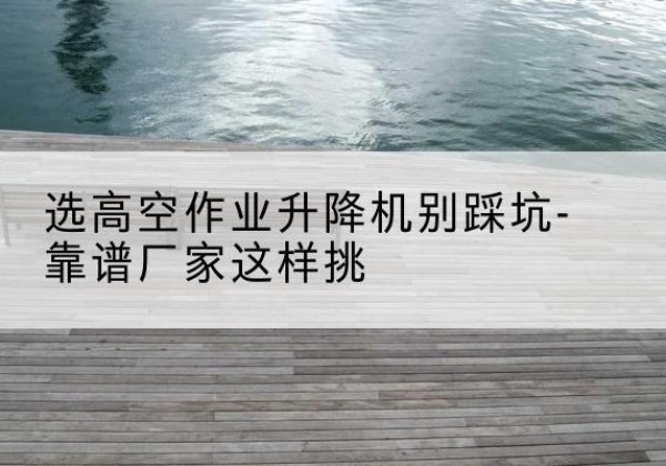寿宁剪叉式升降机厂家-选高空作业升降机别踩坑-靠谱厂家这样挑