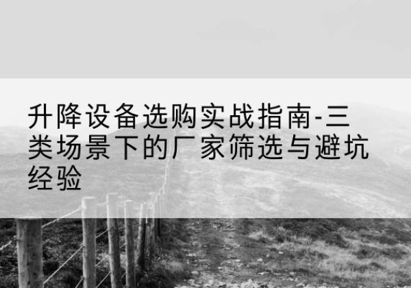 寿宁移动式升降机厂家推荐-升降设备选购实战指南-三类场景下的厂家筛选与避坑经验