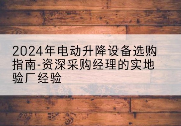 寿宁电动剪叉升降平台厂家-2024年电动升降设备选购指南-资深采购经理的实地验厂经验