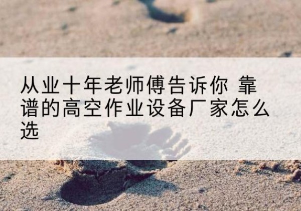 寿宁高空作业升降机厂家推荐-从业十年老师傅告诉你 靠谱的高空作业设备厂家怎么选