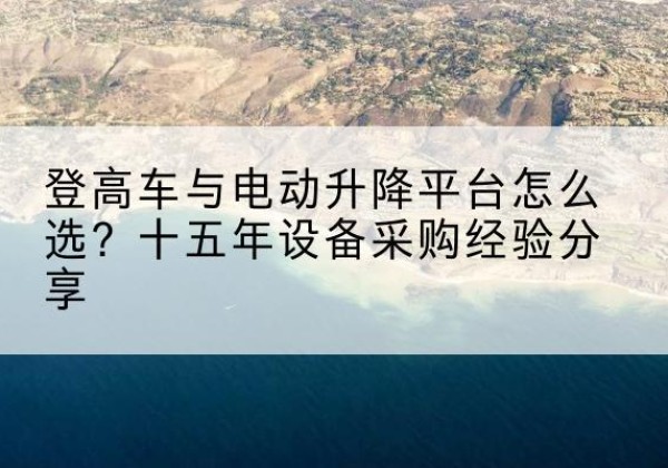 寿宁登高车厂家厂家-登高车与电动升降平台怎么选？十五年设备采购经验分享