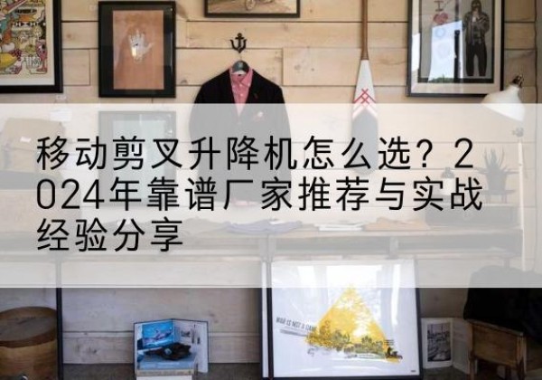 寿宁升降平台厂家推荐-移动剪叉升降机怎么选？2024年靠谱厂家推荐与实战经验分享