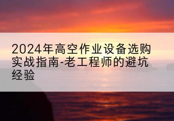 寿宁高空作业升降机厂家推荐-2024年高空作业设备选购实战指南-老工程师的避坑经验