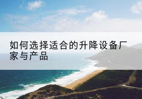 寿宁电动升降平台厂家-如何选择适合的升降设备厂家与产品