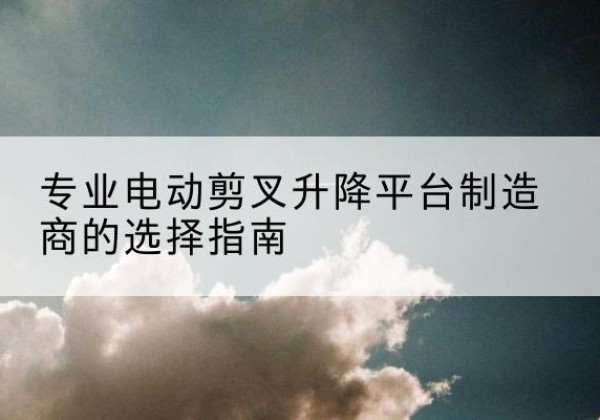 寿宁电动剪叉升降平台厂家-专业电动剪叉升降平台制造商的选择指南