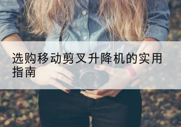 寿宁移动剪叉升降机怎么选-选购移动剪叉升降机的实用指南