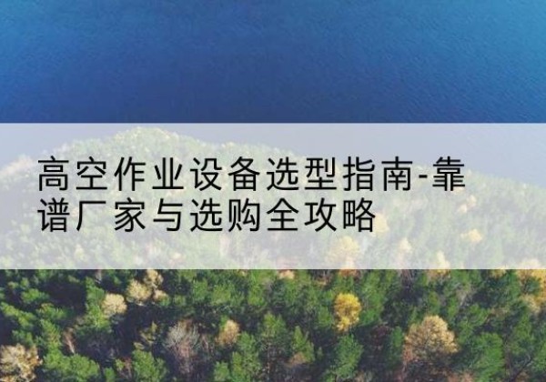 寿宁升降车厂家-高空作业设备选型指南-靠谱厂家与选购全攻略